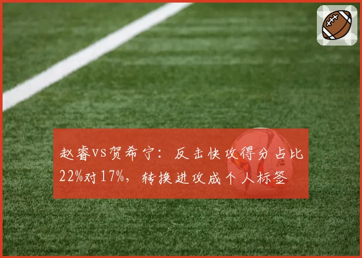 赵睿vs贺希宁:反击快攻得分占比22%对17%,转换进攻成个人标签