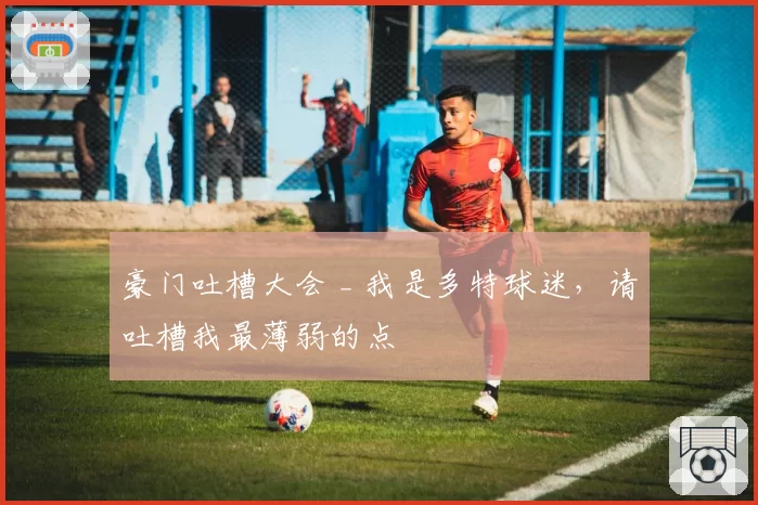 豪门吐槽大会 _ 我是多特球迷，请吐槽我最薄弱的点