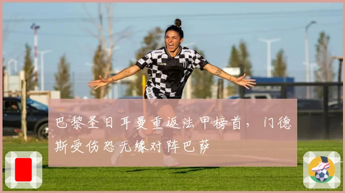 巴黎圣日耳曼重返法甲榜首,门德斯受伤恐无缘对阵巴萨